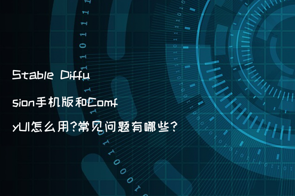 Stable Diffusion手机版和ComfyUI怎么用?常见问题有哪些?