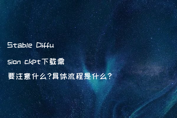 Stable Diffusion ckpt下载需要注意什么?具体流程是什么?