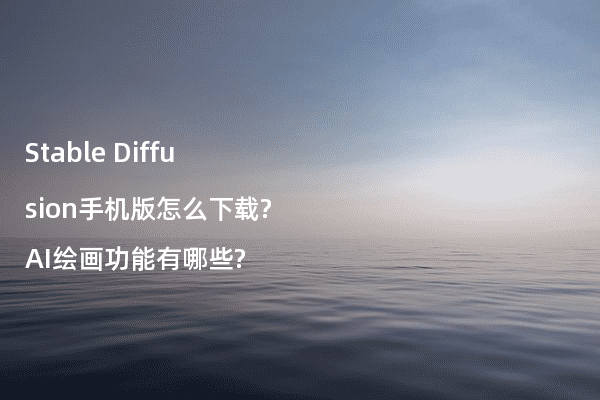 Stable Diffusion手机版怎么下载?AI绘画功能有哪些?