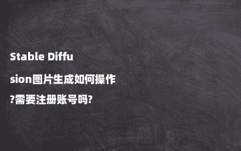 Stable Diffusion图片生成如何操作?需要注册账号吗?