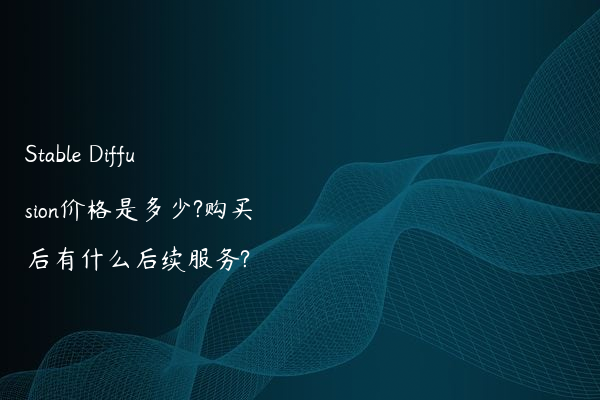 Stable Diffusion价格是多少?购买后有什么后续服务?