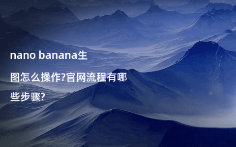 nano banana生图怎么操作?官网流程有哪些步骤?