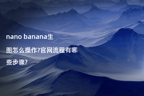 nano banana生图怎么操作?官网流程有哪些步骤?