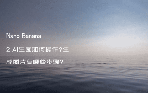 Nano Banana 2 AI生图如何操作?生成图片有哪些步骤?