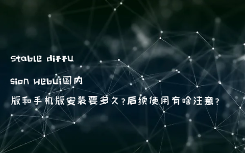 Stable diffusion webui国内版和手机版安装要多久?后续使用有啥注意?