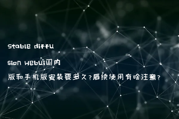 Stable diffusion webui国内版和手机版安装要多久?后续使用有啥注意?