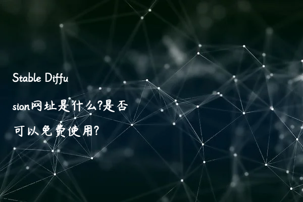 Stable Diffusion网址是什么?是否可以免费使用?