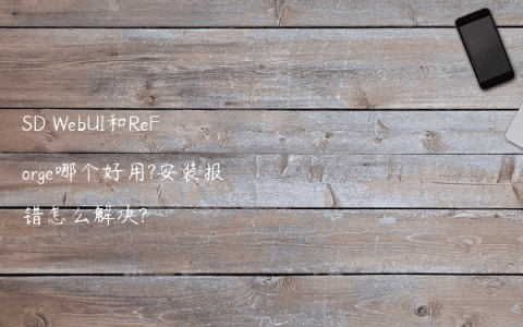 SD WebUI和ReForge哪个好用?安装报错怎么解决?