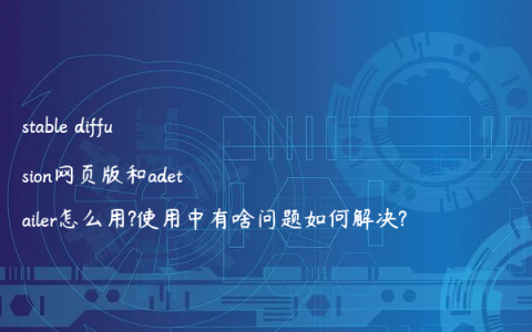 stable diffusion网页版和adetailer怎么用?使用中有啥问题如何解决?
