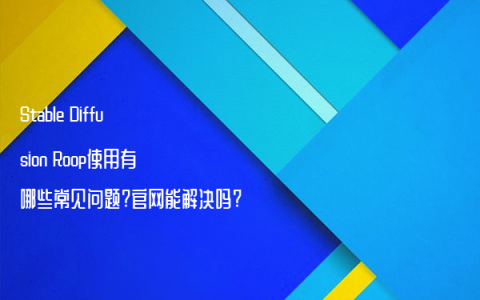 Stable Diffusion Roop使用有哪些常见问题?官网能解决吗?