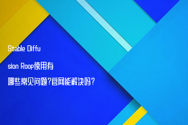 Stable Diffusion Roop使用有哪些常见问题?官网能解决吗?