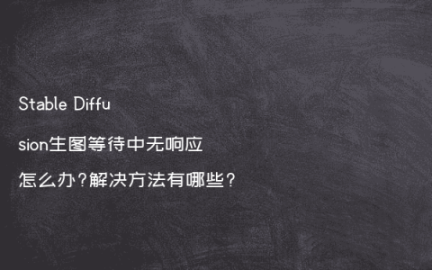 Stable Diffusion生图等待中无响应怎么办?解决方法有哪些?