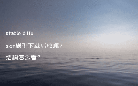 stable diffusion模型下载后放哪?结构怎么看?