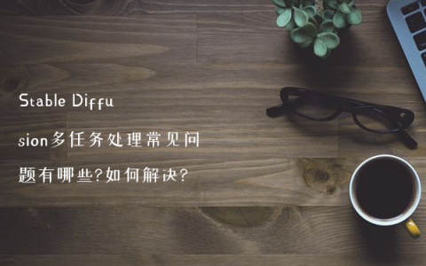 Stable Diffusion多任务处理常见问题有哪些?如何解决?