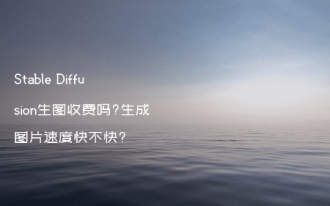Stable Diffusion生图收费吗?生成图片速度快不快?