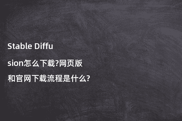 Stable Diffusion怎么下载?网页版和官网下载流程是什么?