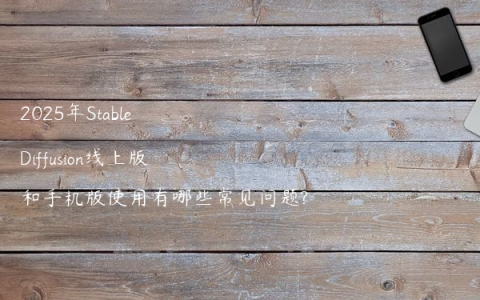 2025年Stable Diffusion线上版和手机版使用有哪些常见问题?