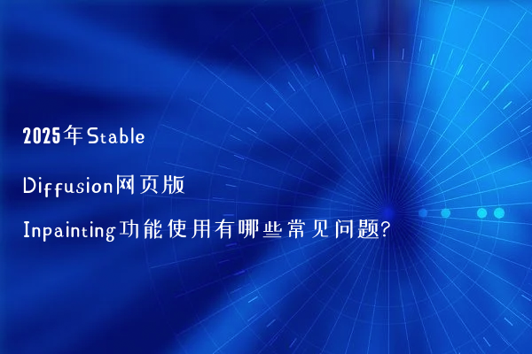 2025年Stable Diffusion网页版Inpainting功能使用有哪些常见问题?