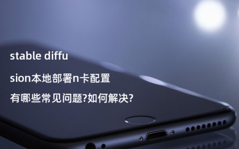 stable diffusion本地部署n卡配置有哪些常见问题?如何解决?