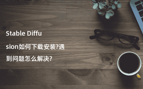 Stable Diffusion如何下载安装?遇到问题怎么解决?