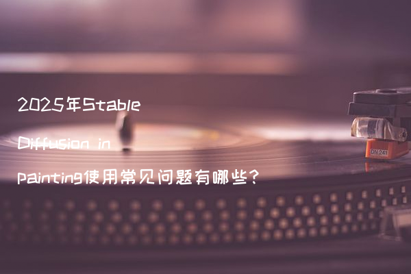 2025年Stable Diffusion inpainting使用常见问题有哪些?
