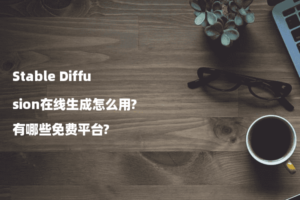 Stable Diffusion在线生成怎么用?有哪些免费平台?