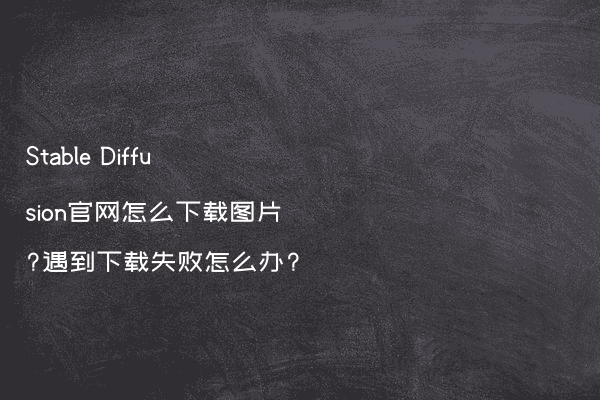 Stable Diffusion官网怎么下载图片?遇到下载失败怎么办?
