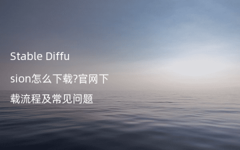 Stable Diffusion怎么下载?官网下载流程及常见问题