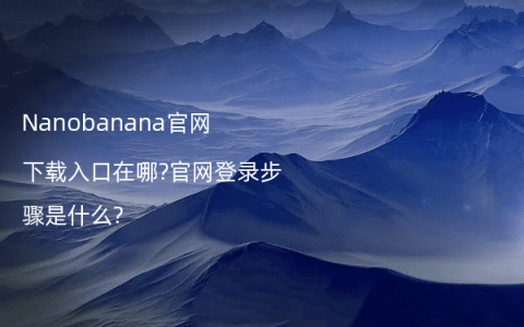 Nanobanana官网下载入口在哪?官网登录步骤是什么?