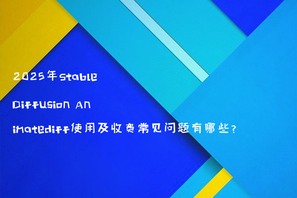 2025年Stable Diffusion Animatediff使用及收费常见问题有哪些?