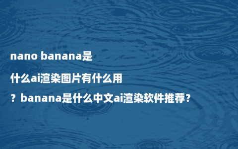 nano banana是什么ai渲染图片有什么用？banana是什么中文ai渲染软件推荐？