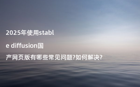 2025年使用stable diffusion国产网页版有哪些常见问题?如何解决?
