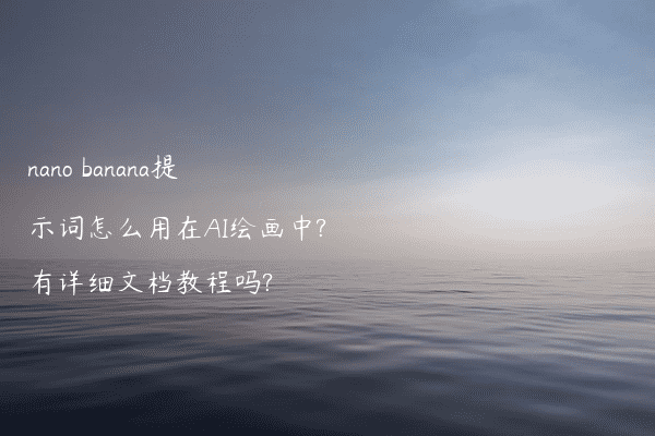 nano banana提示词怎么用在AI绘画中?有详细文档教程吗?