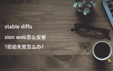 stable diffusion web怎么安装?启动失败怎么办?