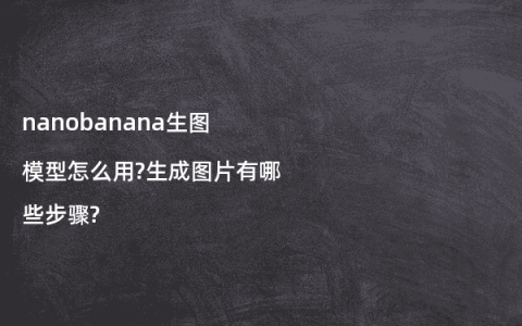 nanobanana生图模型怎么用?生成图片有哪些步骤?