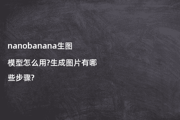 nanobanana生图模型怎么用?生成图片有哪些步骤?