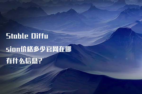Stable Diffusion价格多少官网在哪有什么信息?