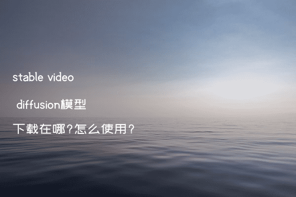 stable video diffusion模型下载在哪?怎么使用?