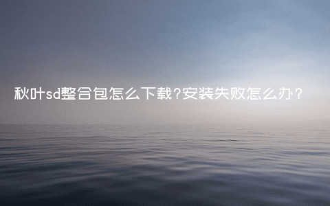 秋叶sd整合包怎么下载?安装失败怎么办?