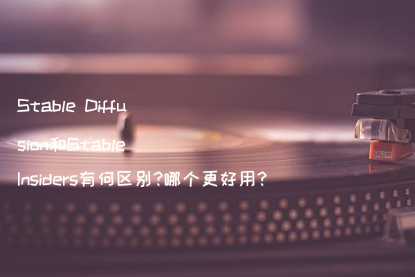 Stable Diffusion和Stable Insiders有何区别?哪个更好用?