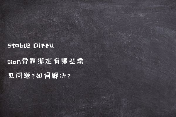 Stable Diffusion骨骼绑定有哪些常见问题?如何解决?