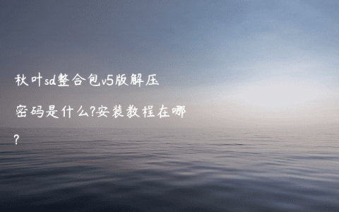 秋叶sd整合包v5版解压密码是什么?安装教程在哪?
