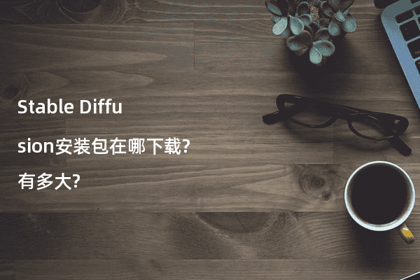 Stable Diffusion安装包在哪下载?有多大?