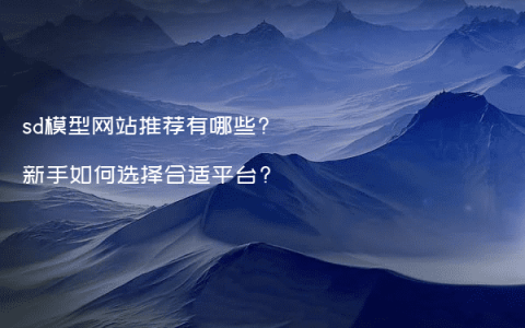 sd模型网站推荐有哪些?新手如何选择合适平台?