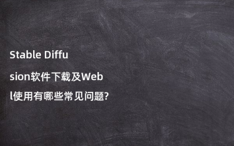 Stable Diffusion软件下载及Webl使用有哪些常见问题?