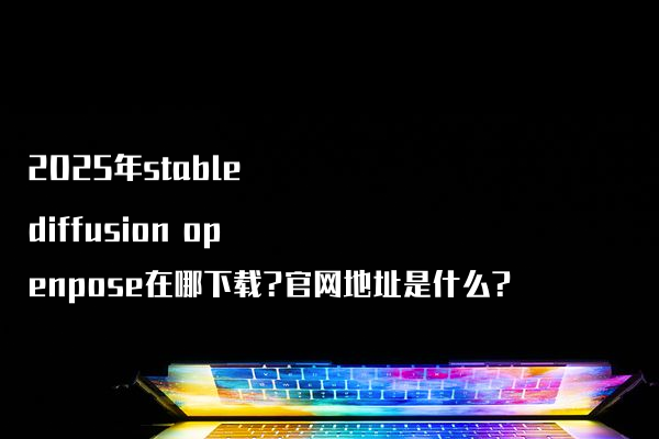 2025年stable diffusion openpose在哪下载?官网地址是什么?
