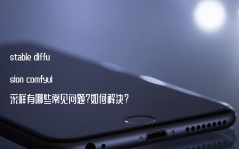 stable diffusion comfyui采样有哪些常见问题?如何解决?