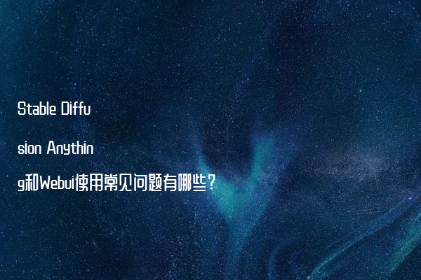 Stable Diffusion Anything和Webui使用常见问题有哪些?