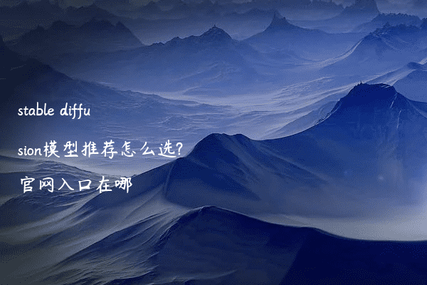 stable diffusion模型推荐怎么选?官网入口在哪