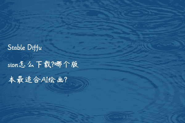 Stable Diffusion怎么下载?哪个版本最适合AI绘画?